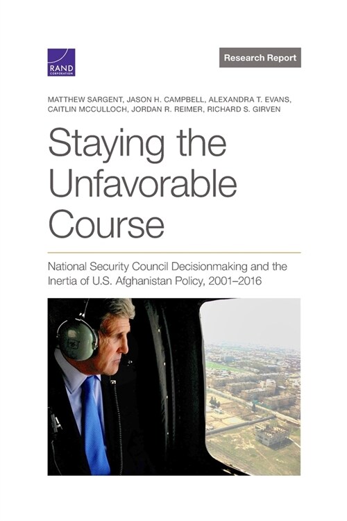 Staying the Unfavorable Course: National Security Council Decisionmaking and the Inertia of U.S. Afghanistan Policy, 2001-2016 (Paperback)