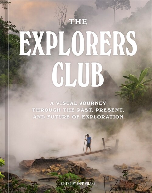 The Explorers Club: A Visual Journey Through the Past, Present, and Future of Exploration (Hardcover)