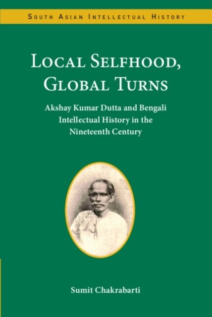 Local Selfhood, Global Turns : Akshay Kumar Dutta and Bengali Intellectual History in the Nineteenth Century (Hardcover)