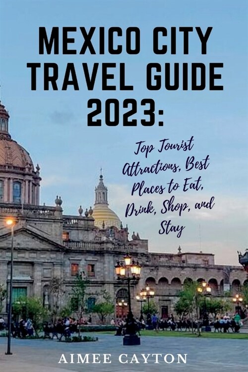 Mexico City Travel Guide 2023: Top Tourist Attractions, Best Places to Eat, Drink, Shop and Stay (Paperback)