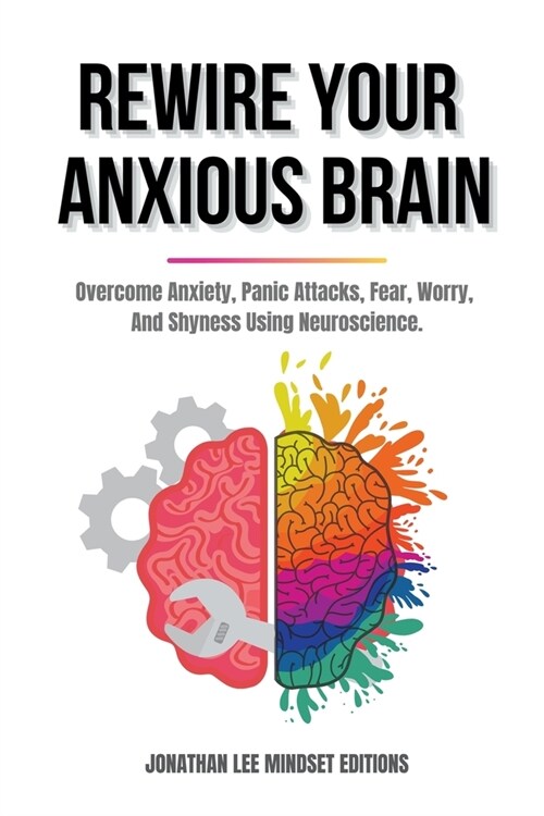 Rewire Your Anxious Brain: Overcome Anxiety, Panic Attacks, Fear, Worry, And Shyness Using Neuroscience. (Paperback)