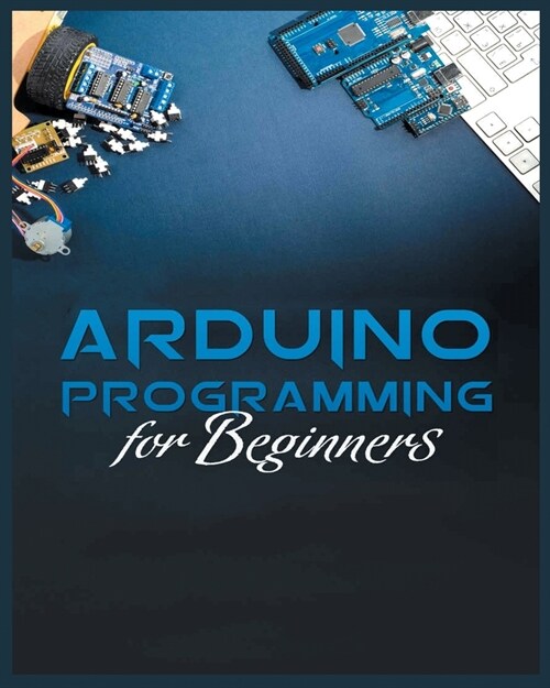 The Complete Guide to Arduino Programming: Simple and Effective Methods to Learn Arduino Programming (Paperback)