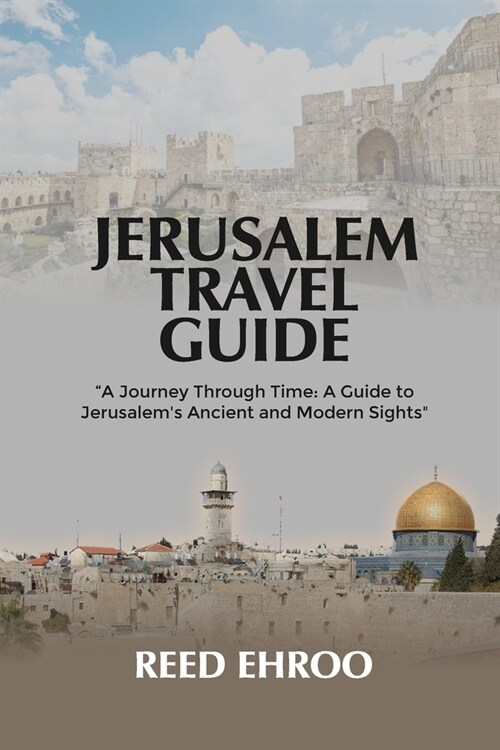 Jerusalem Travel Guide: A Journey Through Time: A Guide to Jerusalems Ancient and Modern Sights (Paperback)
