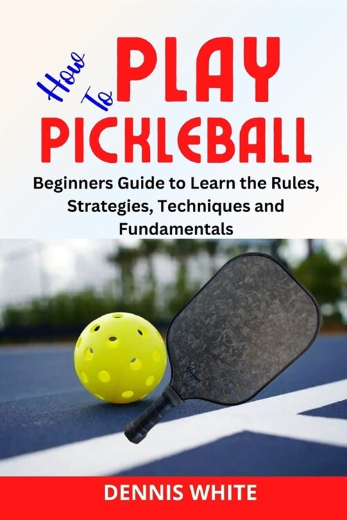How to Play Pickleball: Beginners Guide to Learn the Rules, Strategies, Techniques and Fundamentals (Paperback)