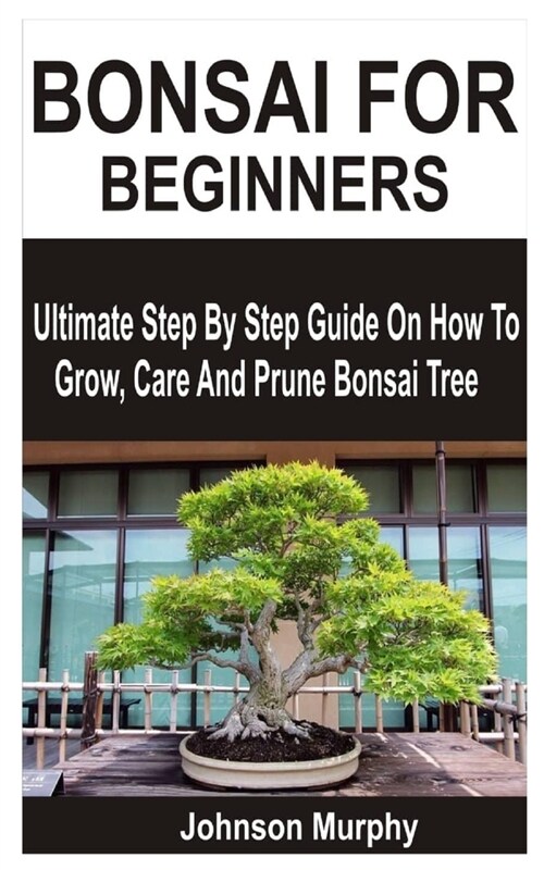 Bonsai for Beginners: Ultimate Step By Step Guide On How To Grow, Care And Prune Bonsai Tree (Paperback)