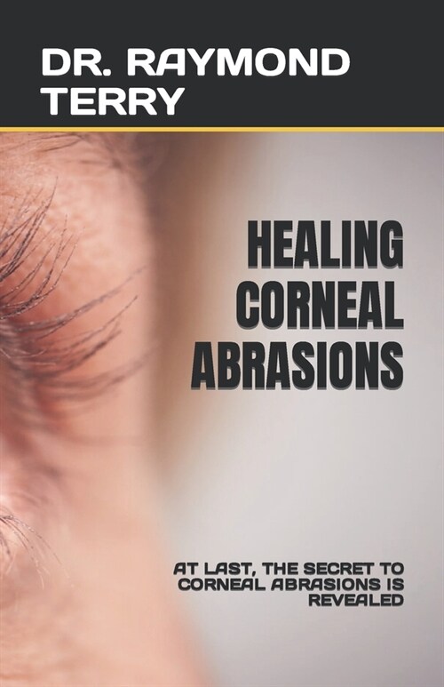 Healing Corneal Abrasions: At Last, the Secret to Corneal Abrasions Is Revealed (Paperback)