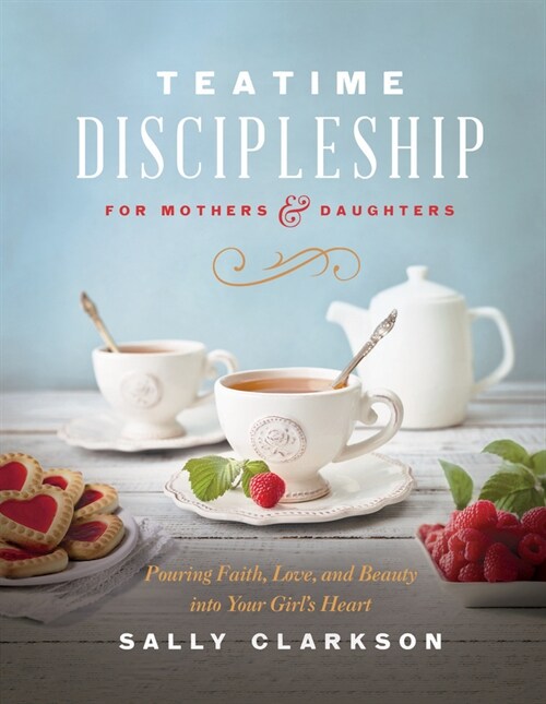 Teatime Discipleship for Mothers and Daughters: Pouring Faith, Love, and Beauty Into Your Girls Heart (Hardcover)