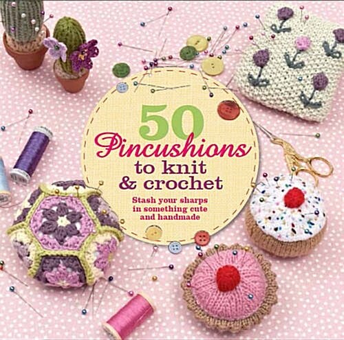 50 Pincushions to Knit & Crochet : Stash Your Sharps in Something Cute and Handmade (Paperback)