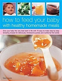 How to Feed Your Baby with Healthy and Homemade Meals : Give Your Baby the Very Best Start in Life with 70 Easy-to-make Step-by-step Tempting Recipes  (Paperback)