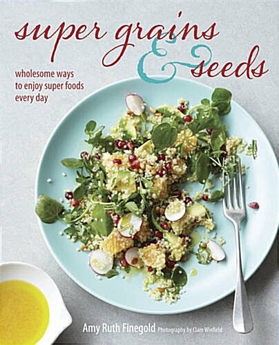 Super Grains & Seeds : Wholesome Ways to Enjoy Super Foods Every Day (Hardcover)