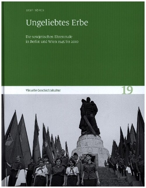 Ungeliebtes Erbe: Die Sowjetischen Ehrenmale in Berlin Und Wien 1945 Bis 2010. Visuelle Geschichtskultur 19 (Hardcover)