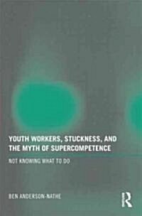 Youth Workers, Stuckness, and the Myth of Supercompetence : Not knowing what to do (Paperback)