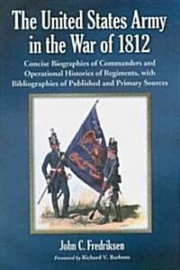 United States Army in the War of 1812: Concise Biographies of Commanders and Operational Histories of Regiments, with Bibliographies of Published and (Paperback)