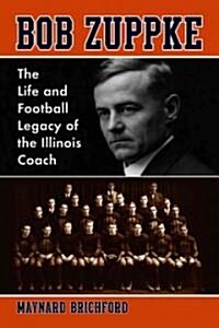 Bob Zuppke: The Life and Football Legacy of the Illinois Coach (Paperback, New)