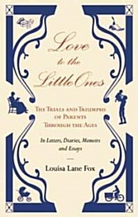Love to the Little Ones : The Trials and Triumphs of Parents Through the Ages in Letters, Diaries, Memoirs and Essays (Hardcover)