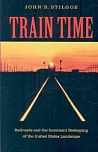 Train Time: Railroads and the Imminent Reshaping of the United States Landscape (Paperback)