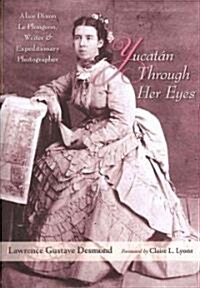 Yucatan Through Her Eyes: Alice Dixon Le Plongeon, Writer and Expeditionary Photographer (Hardcover)