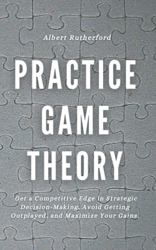 Practice Game Theory: Get a Competitive Edge in Strategic Decision-Making, Avoid Getting Outplayed, and Maximize Your Gains. (Game Theory Series) (Paperback)