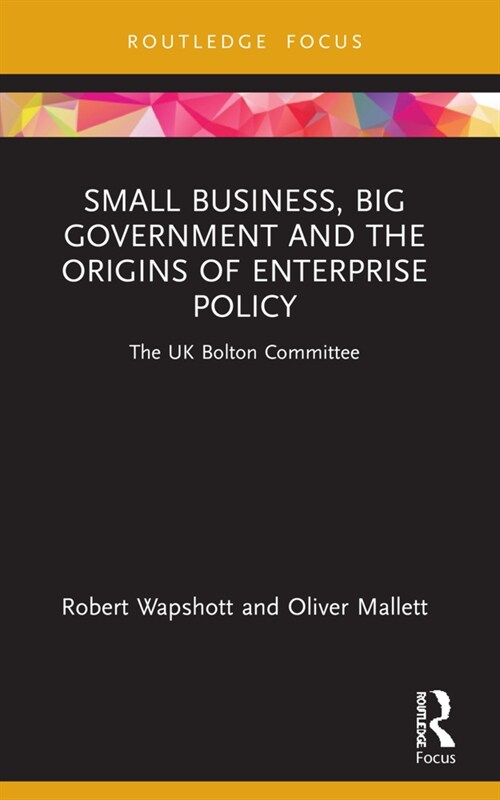 Small Business, Big Government and the Origins of Enterprise Policy : The UK Bolton Committee (Paperback)