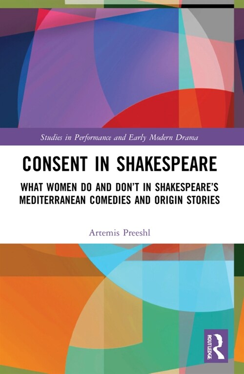Consent in Shakespeare : What Women Do and Don’t Say and Do in Shakespeare’s Mediterranean Comedies and Origin Stories (Paperback)