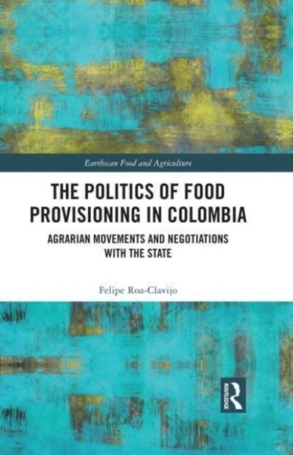 The Politics of Food Provisioning in Colombia : Agrarian Movements and Negotiations with the State (Paperback)