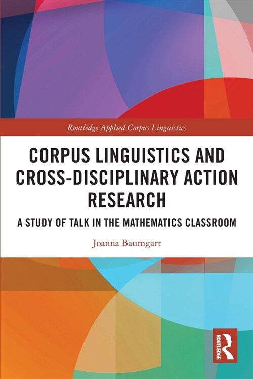 Corpus Linguistics and Cross-Disciplinary Action Research : A Study of Talk in the Mathematics Classroom (Paperback)