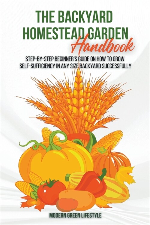 The Modern Backyard Homestead Garden Handbook Step-by-Step Beginners Guide on How to Grow Self-Sufficiency in Any Size Backyard Successfully (Paperback)