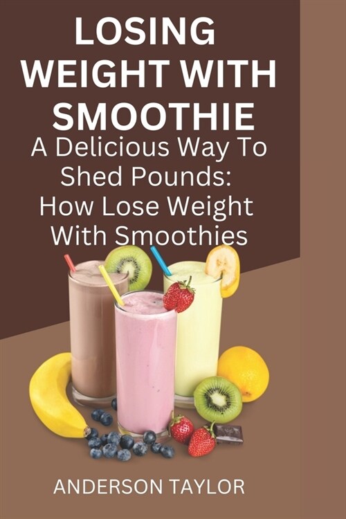 Losing Weight with Smoothie: A Delicious Way To Shed Pounds: How To Lose Weight With Smoothie (Paperback)