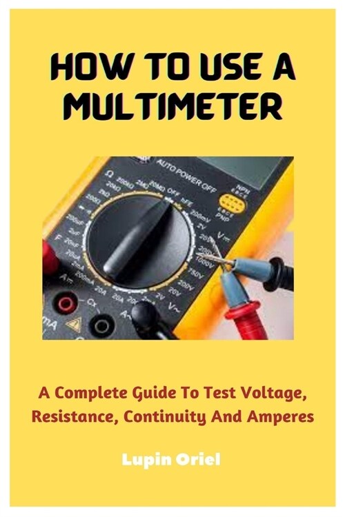 How To Use A Multimeter: A Complete Guide To Test Voltage, Resistance, Continuity And Amperes (Paperback)