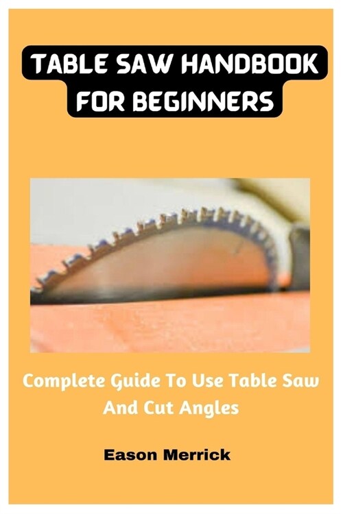 Table Saw Handbook For Beginners: Complete Guide To Use Table Saw And Cut Angles (Paperback)
