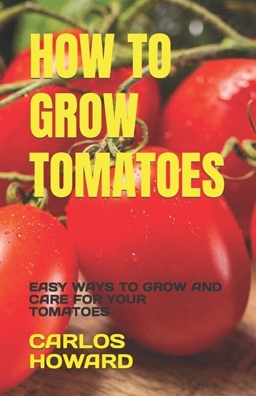 How to Grow Tomatoes: Easy Ways to Grow and Care for Your Tomatoes (Paperback)