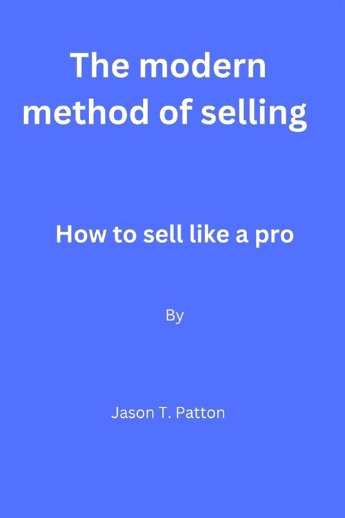 The modern method of selling: How to sell like a pro By Jason T. Patton (Paperback)