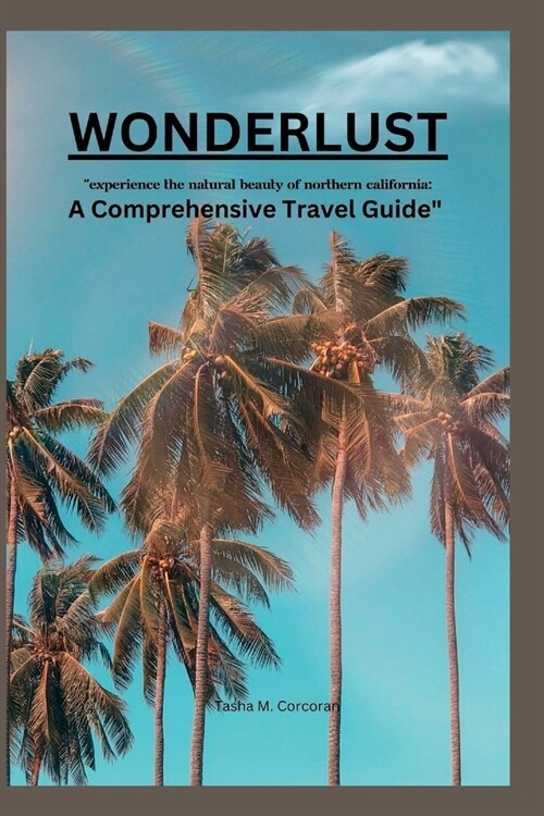Wonderlust: Experience the Natural Beauty of Northern California: A Comprehensive Travel Guide (Paperback)
