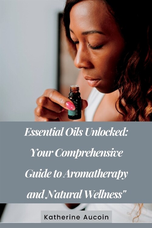Essential Oils Unlocked: Your Comprehensive Guide To Aromatherapy And Natural Wellness (Paperback)