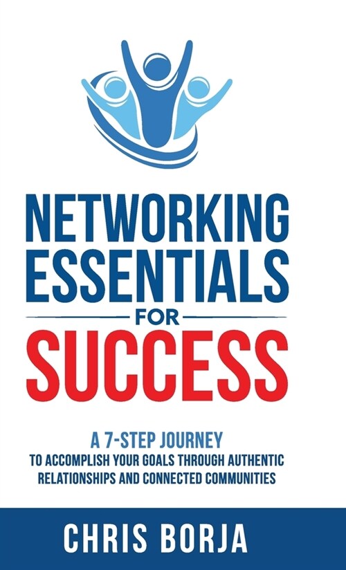 Networking Essentials for Success: A 7-Step Journey to Accomplishing Your Goals Through Authentic Relationships and Connected Communities (Hardcover)