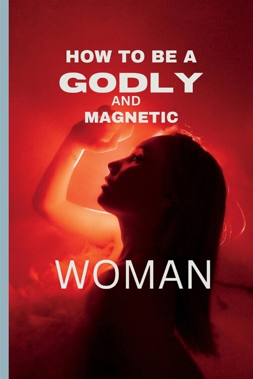 How to Be a Godly and Magnetic Woman: Qualities that make a woman irresistible to men. (Paperback)