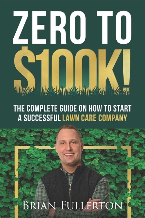 Zero To $100K!: The Complete Guide On How To Start A Successful Lawn Care Company (Paperback)