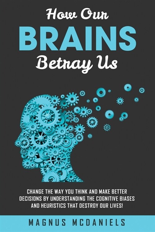 How Our Brains Betray Us: Change the Way you Think and Make Better Decisions by Understanding the Cognitive Biases and Heuristics that Destroy O (Paperback)