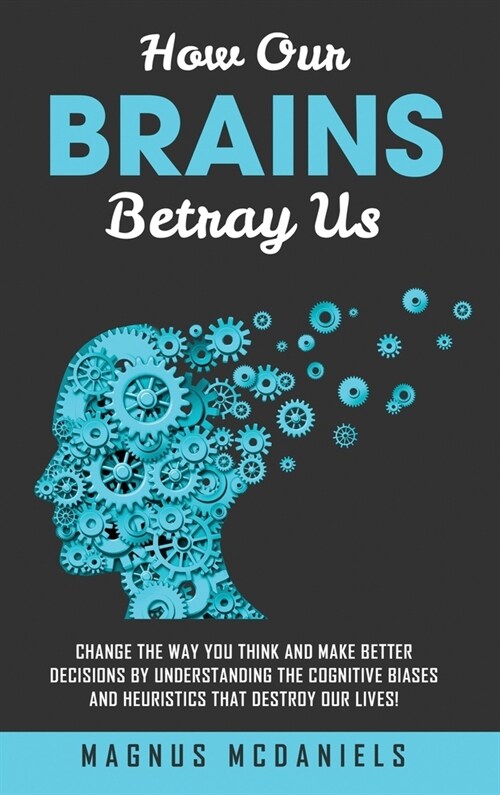 How Our Brains Betray Us: Change the Way you Think and Make Better Decisions by Understanding the Cognitive Biases and Heuristics that Destroy O (Hardcover)