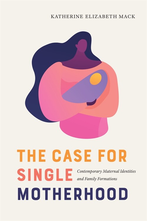 The Case for Single Motherhood: Contemporary Maternal Identities and Family Formations (Hardcover)