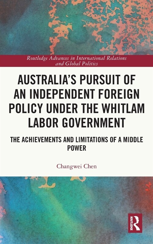 Australia’s Pursuit of an Independent Foreign Policy under the Whitlam Labor Government : The Achievements and Limitations of a Middle Power (Hardcover)