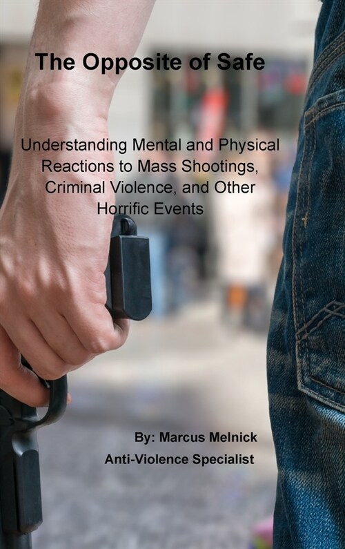 The Opposite of Safe: Understanding Mental and Physical Reactions to Mass Shootings, Criminal Violence, and Other Horrific Events (Hardcover)