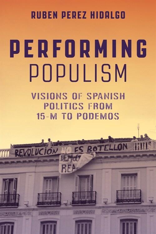 Performing Populism: Visions of Spanish Politics from 15-M to Podemos (Paperback)