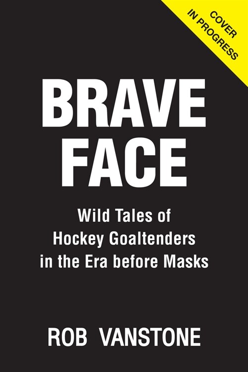 Brave Face: Wild Tales of Hockey Goaltenders in the Era Before Masks (Hardcover)