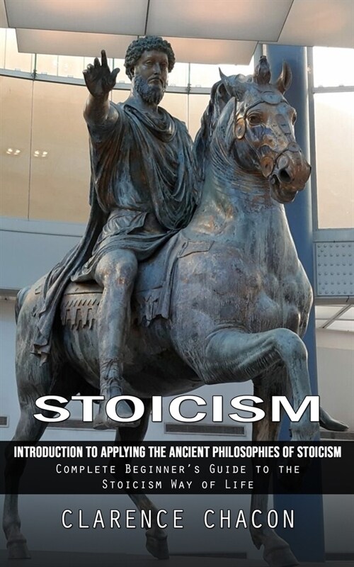 Stoicism: Introduction to Applying the Ancient Philosophies of Stoicism (Complete Beginners Guide to the Stoicism Way of Life) (Paperback)