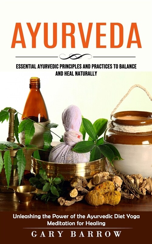 Ayurveda: Essential Ayurvedic Principles and Practices to Balance and Heal Naturally (Unleashing the Power of the Ayurvedic Diet (Paperback)