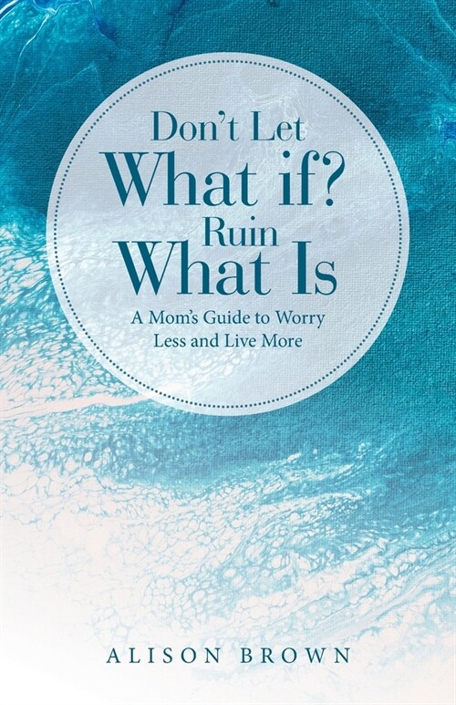 Dont Let What If? Ruin What Is: A Moms Guide to Worry Less and Live More (Paperback)