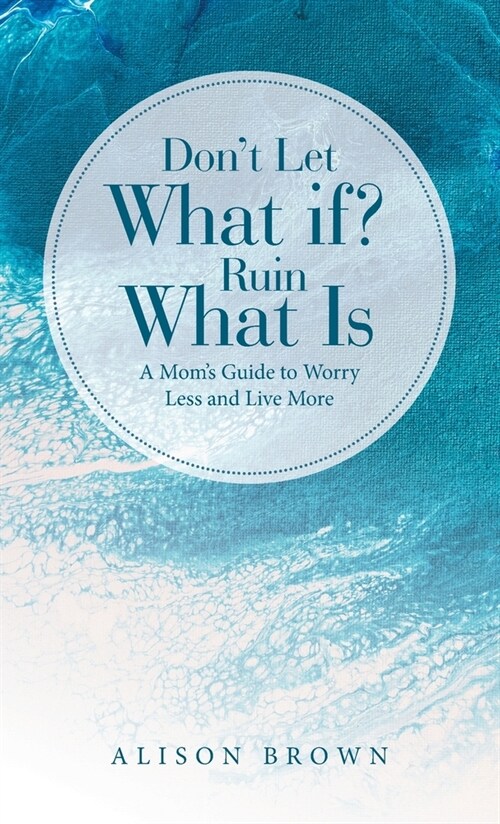 Dont Let What If? Ruin What Is: A Moms Guide to Worry Less and Live More (Hardcover)