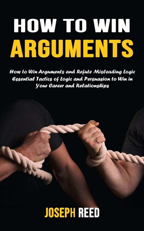 How to Win Arguments: How to Win Arguments and Refute Misleading Logic (Essential Tactics of Logic and Persuasion to Win in Your Career and (Paperback)