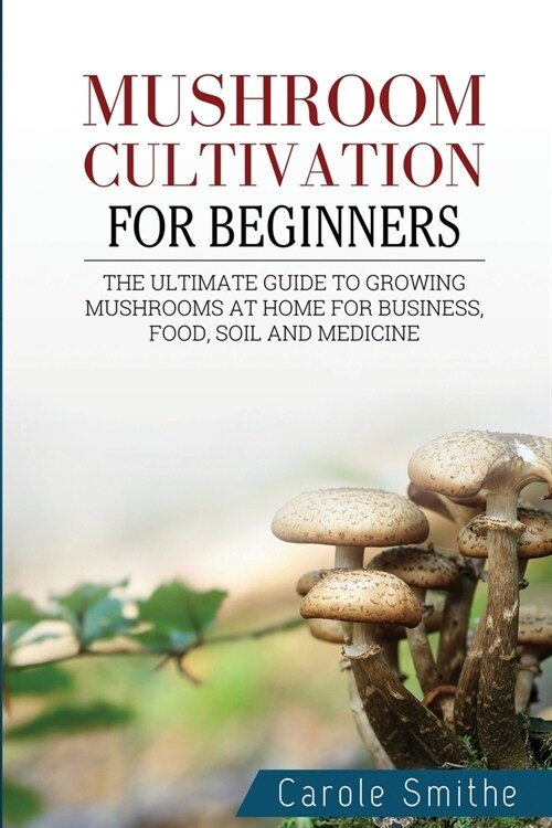 Mushroom cultivation for beginners: The Ultimate Guide To Growing Mushrooms At Home For Business, Food, Soil And Medicine (Paperback)